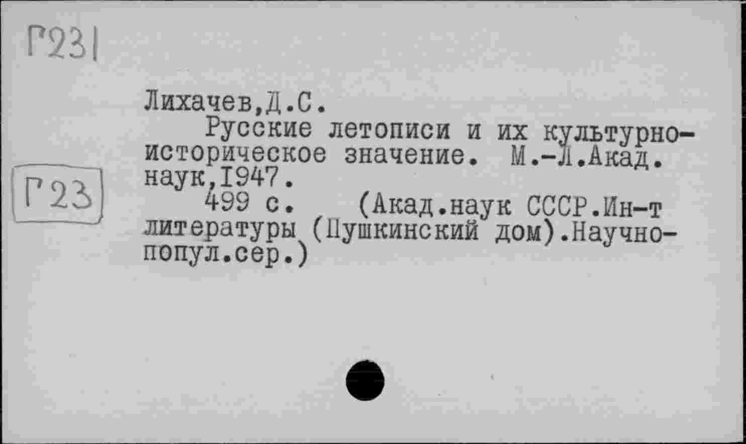 ﻿Г23І

Лихачев.Д.С.
Русские летописи и их культурно историческое значение. М.-Л.Акад. наук,1947.
499 с. (Акад.наук СССР.Ин-т литературы (Пушкинский дом).Научно-попул.сер.)